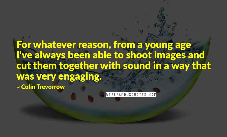 Colin Trevorrow Quotes: For whatever reason, from a young age I've always been able to shoot images and cut them together with sound in a way that was very engaging.