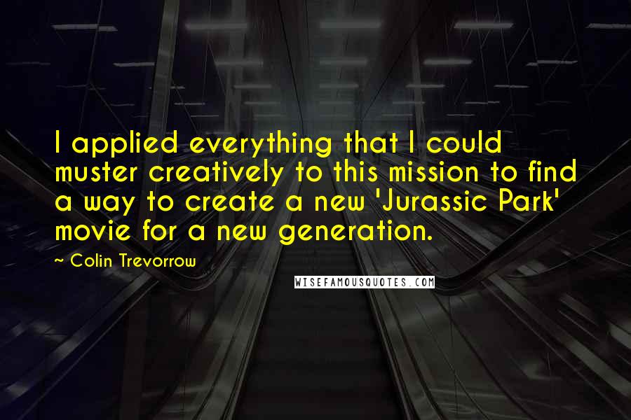 Colin Trevorrow Quotes: I applied everything that I could muster creatively to this mission to find a way to create a new 'Jurassic Park' movie for a new generation.