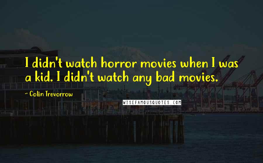 Colin Trevorrow Quotes: I didn't watch horror movies when I was a kid. I didn't watch any bad movies.