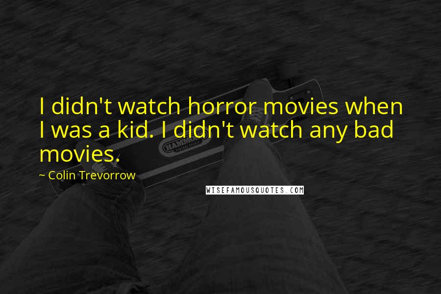 Colin Trevorrow Quotes: I didn't watch horror movies when I was a kid. I didn't watch any bad movies.