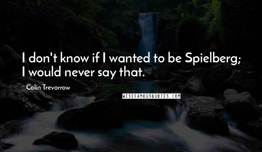 Colin Trevorrow Quotes: I don't know if I wanted to be Spielberg; I would never say that.