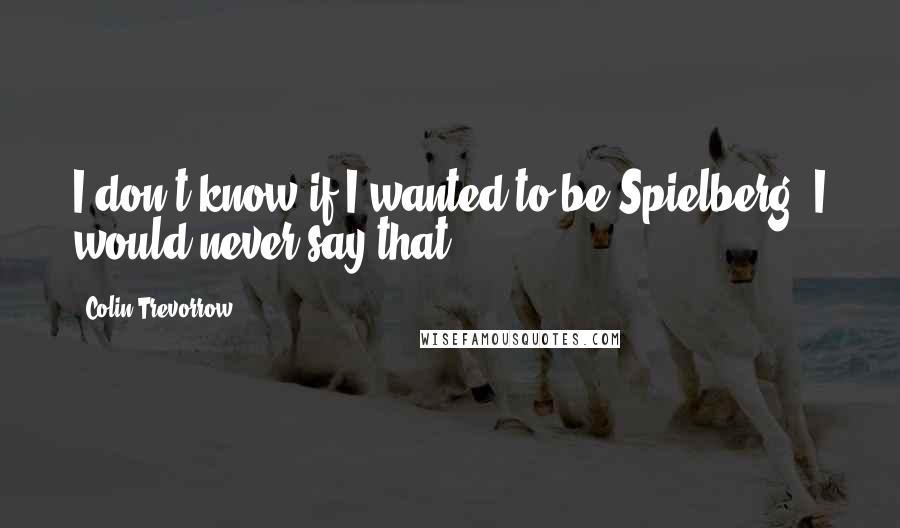 Colin Trevorrow Quotes: I don't know if I wanted to be Spielberg; I would never say that.