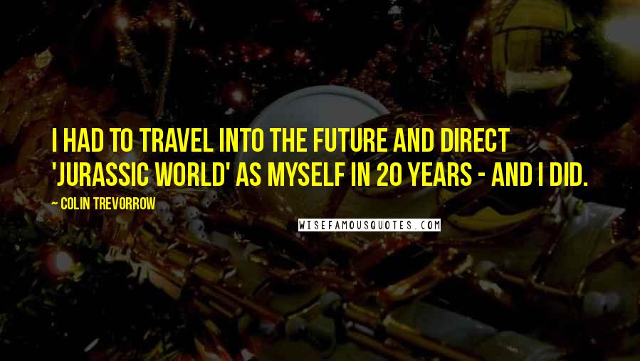 Colin Trevorrow Quotes: I had to travel into the future and direct 'Jurassic World' as myself in 20 years - and I did.