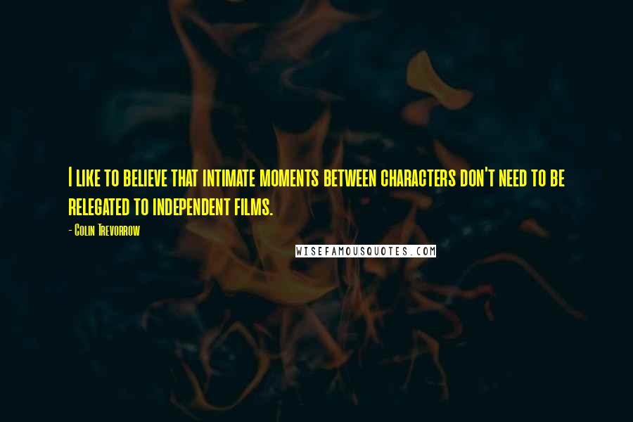 Colin Trevorrow Quotes: I like to believe that intimate moments between characters don't need to be relegated to independent films.