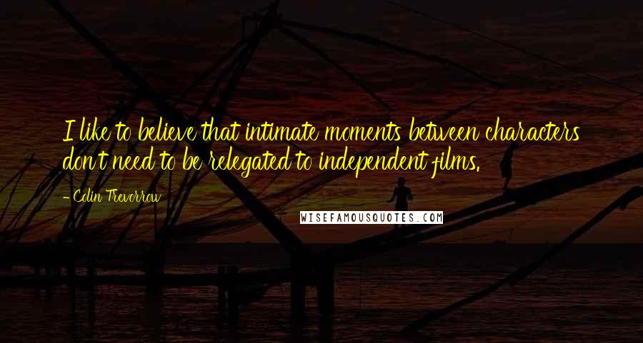 Colin Trevorrow Quotes: I like to believe that intimate moments between characters don't need to be relegated to independent films.