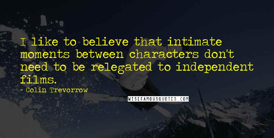 Colin Trevorrow Quotes: I like to believe that intimate moments between characters don't need to be relegated to independent films.