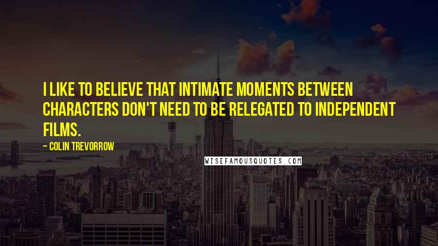 Colin Trevorrow Quotes: I like to believe that intimate moments between characters don't need to be relegated to independent films.