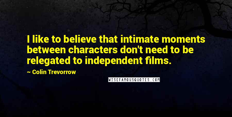 Colin Trevorrow Quotes: I like to believe that intimate moments between characters don't need to be relegated to independent films.