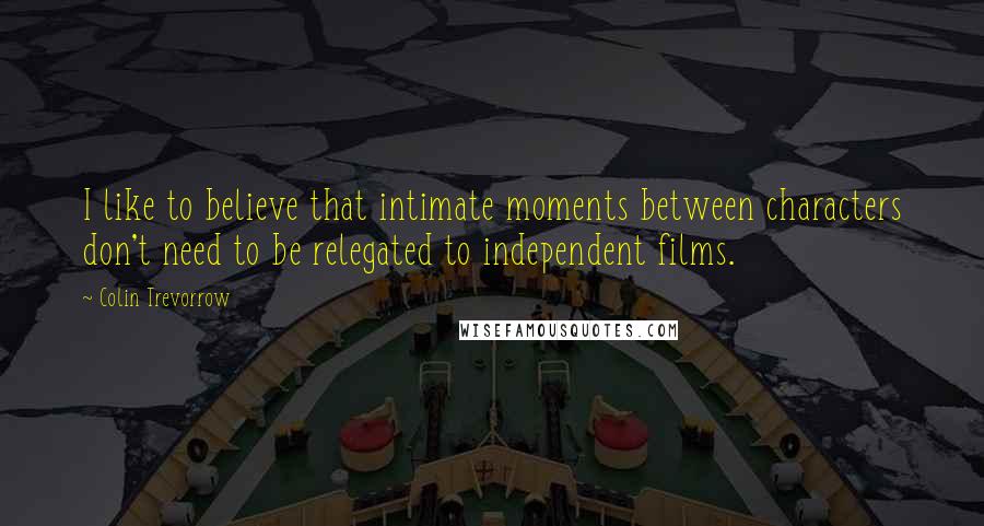 Colin Trevorrow Quotes: I like to believe that intimate moments between characters don't need to be relegated to independent films.