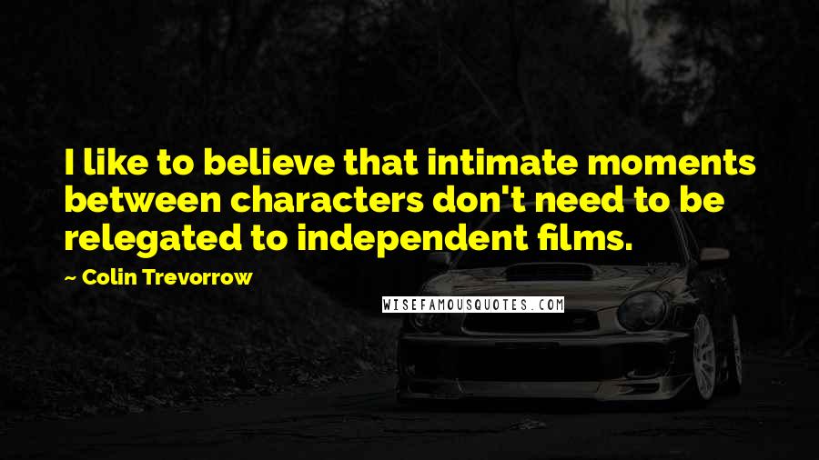 Colin Trevorrow Quotes: I like to believe that intimate moments between characters don't need to be relegated to independent films.