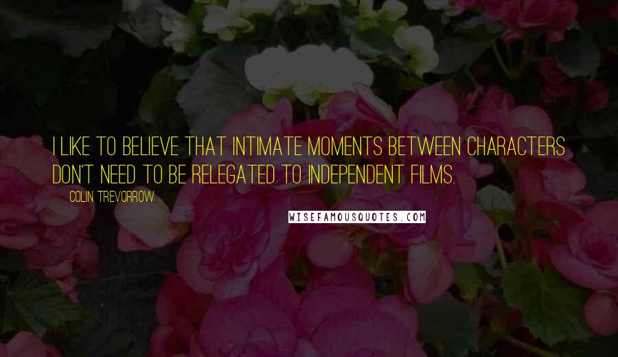 Colin Trevorrow Quotes: I like to believe that intimate moments between characters don't need to be relegated to independent films.