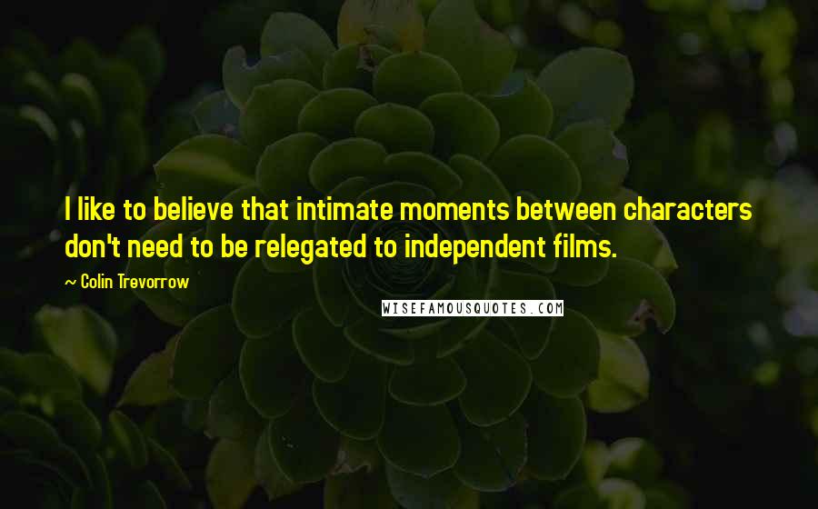 Colin Trevorrow Quotes: I like to believe that intimate moments between characters don't need to be relegated to independent films.