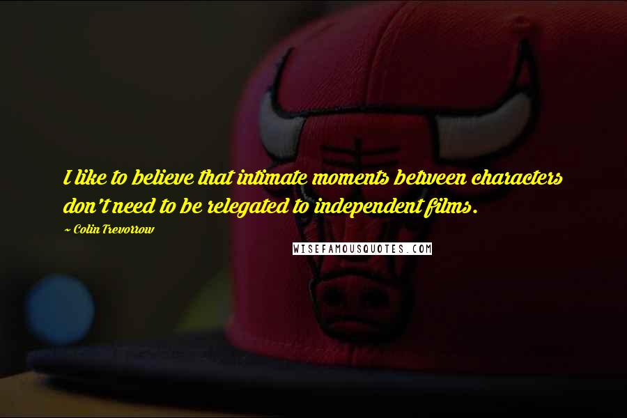 Colin Trevorrow Quotes: I like to believe that intimate moments between characters don't need to be relegated to independent films.