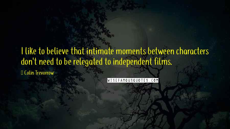 Colin Trevorrow Quotes: I like to believe that intimate moments between characters don't need to be relegated to independent films.