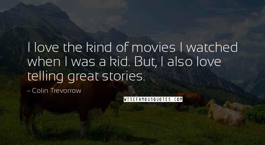 Colin Trevorrow Quotes: I love the kind of movies I watched when I was a kid. But, I also love telling great stories.