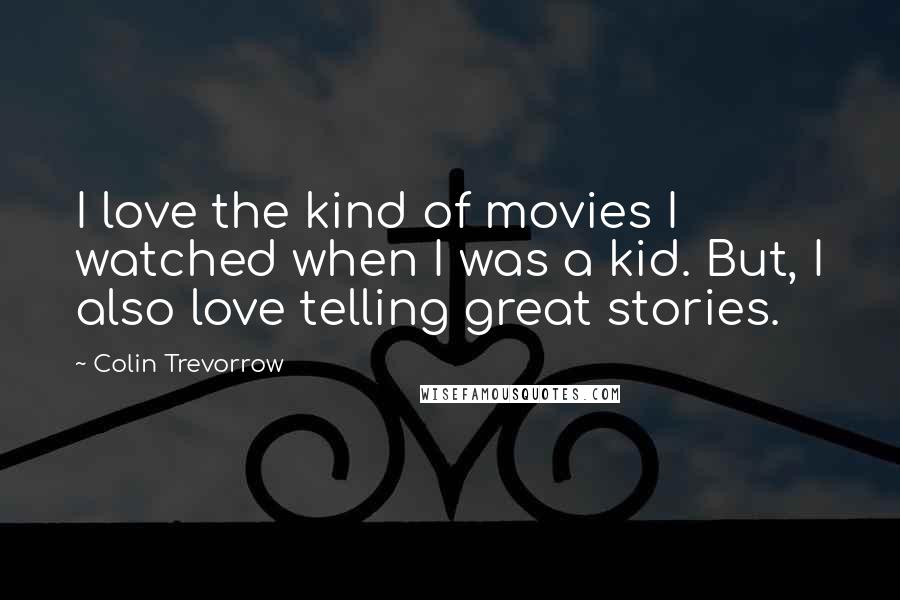 Colin Trevorrow Quotes: I love the kind of movies I watched when I was a kid. But, I also love telling great stories.