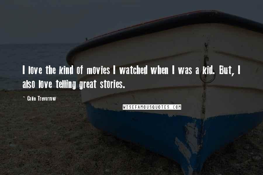 Colin Trevorrow Quotes: I love the kind of movies I watched when I was a kid. But, I also love telling great stories.