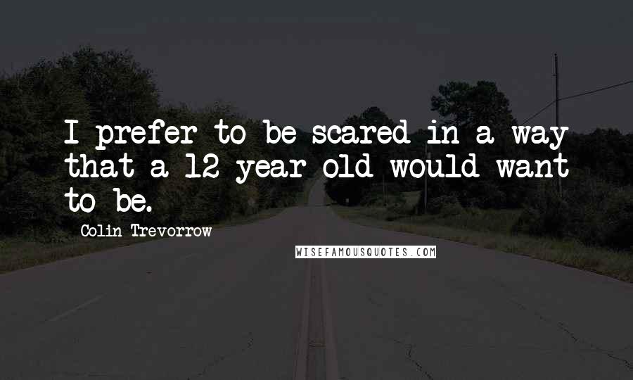 Colin Trevorrow Quotes: I prefer to be scared in a way that a 12-year-old would want to be.