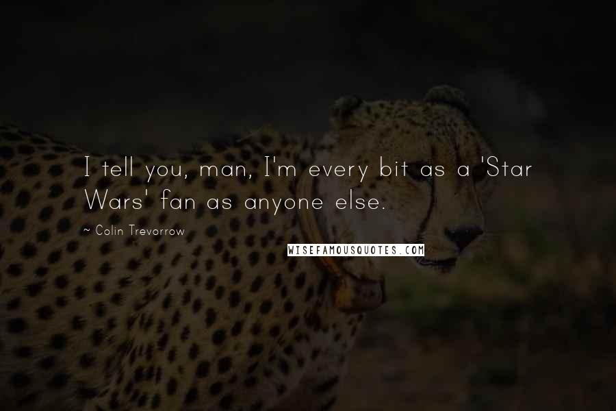 Colin Trevorrow Quotes: I tell you, man, I'm every bit as a 'Star Wars' fan as anyone else.