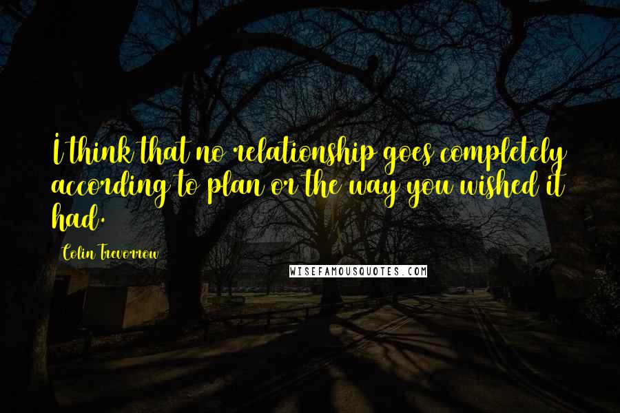 Colin Trevorrow Quotes: I think that no relationship goes completely according to plan or the way you wished it had.