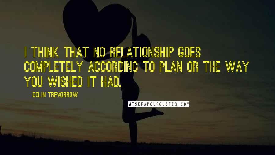 Colin Trevorrow Quotes: I think that no relationship goes completely according to plan or the way you wished it had.