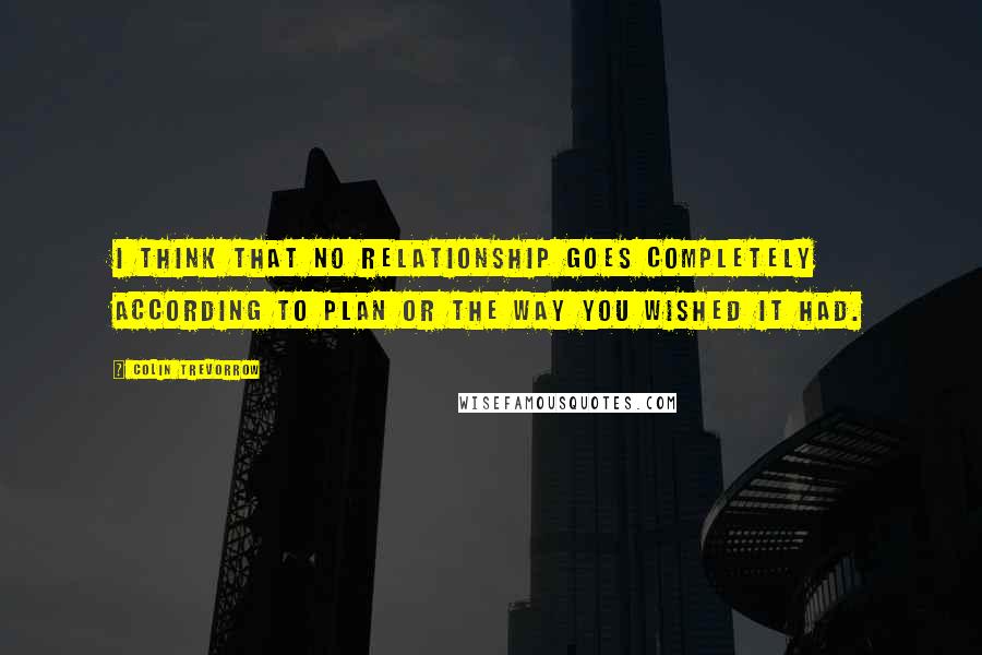 Colin Trevorrow Quotes: I think that no relationship goes completely according to plan or the way you wished it had.