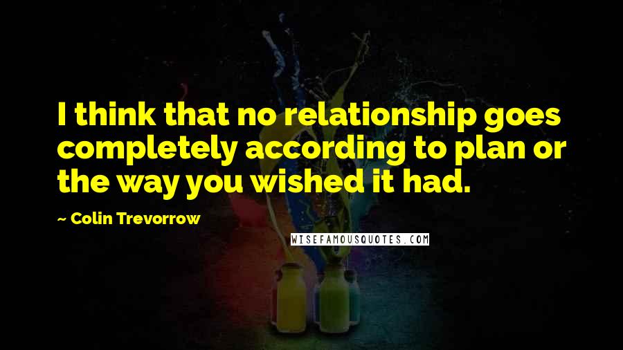 Colin Trevorrow Quotes: I think that no relationship goes completely according to plan or the way you wished it had.