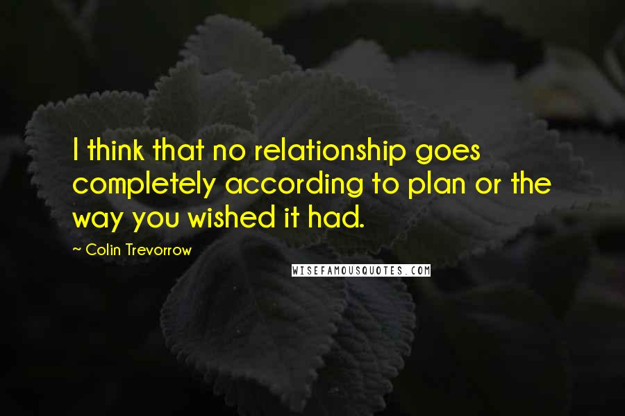 Colin Trevorrow Quotes: I think that no relationship goes completely according to plan or the way you wished it had.