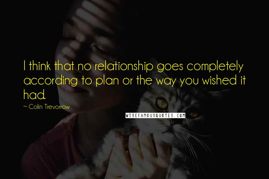 Colin Trevorrow Quotes: I think that no relationship goes completely according to plan or the way you wished it had.