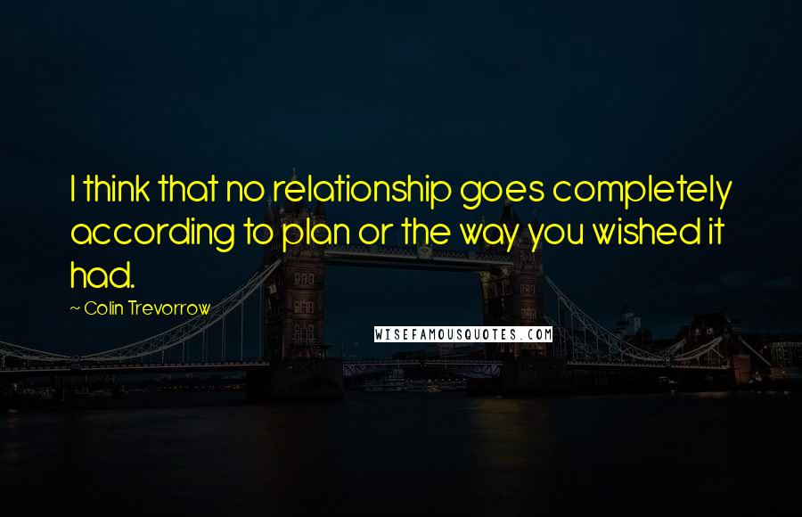 Colin Trevorrow Quotes: I think that no relationship goes completely according to plan or the way you wished it had.