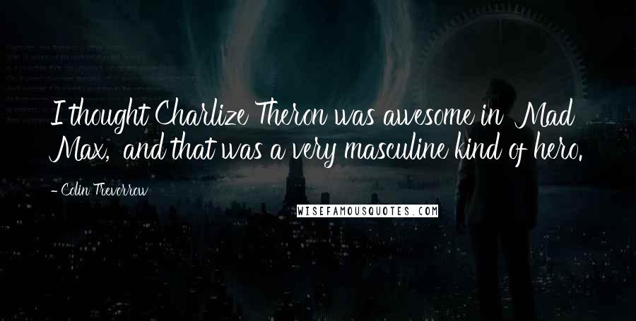 Colin Trevorrow Quotes: I thought Charlize Theron was awesome in 'Mad Max,' and that was a very masculine kind of hero.