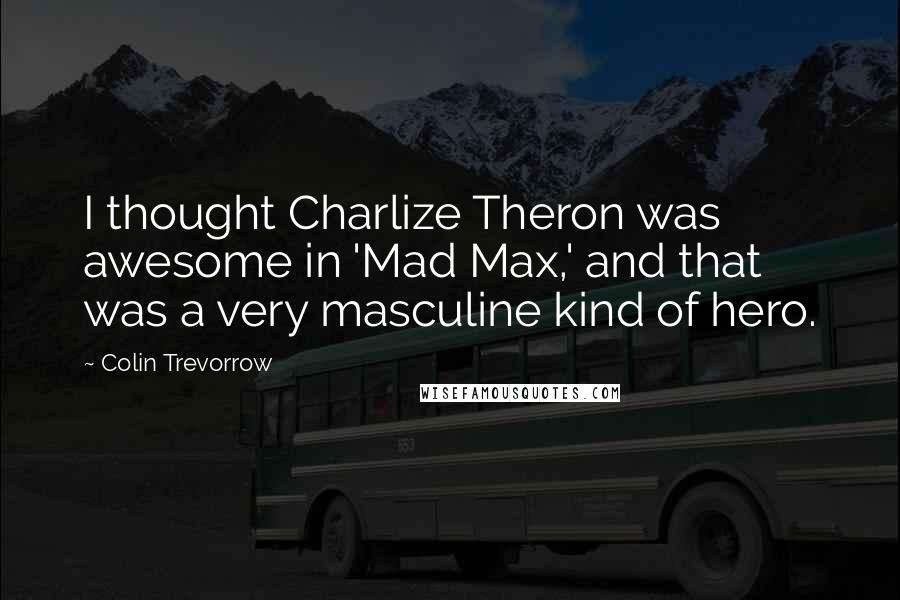 Colin Trevorrow Quotes: I thought Charlize Theron was awesome in 'Mad Max,' and that was a very masculine kind of hero.