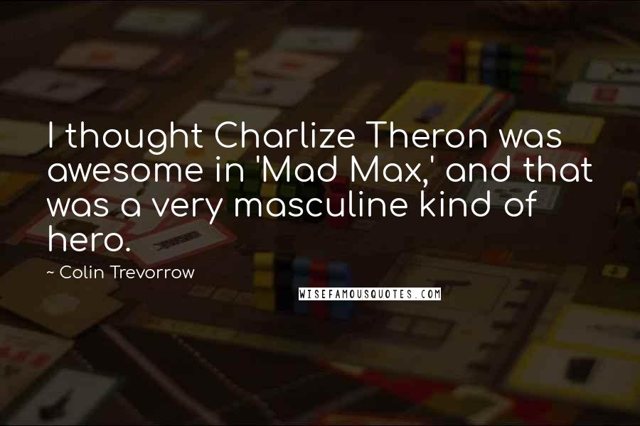 Colin Trevorrow Quotes: I thought Charlize Theron was awesome in 'Mad Max,' and that was a very masculine kind of hero.