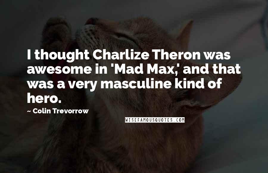 Colin Trevorrow Quotes: I thought Charlize Theron was awesome in 'Mad Max,' and that was a very masculine kind of hero.