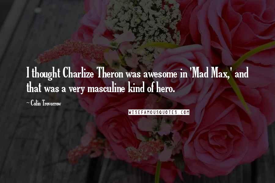 Colin Trevorrow Quotes: I thought Charlize Theron was awesome in 'Mad Max,' and that was a very masculine kind of hero.