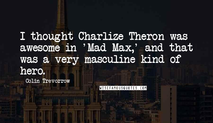 Colin Trevorrow Quotes: I thought Charlize Theron was awesome in 'Mad Max,' and that was a very masculine kind of hero.