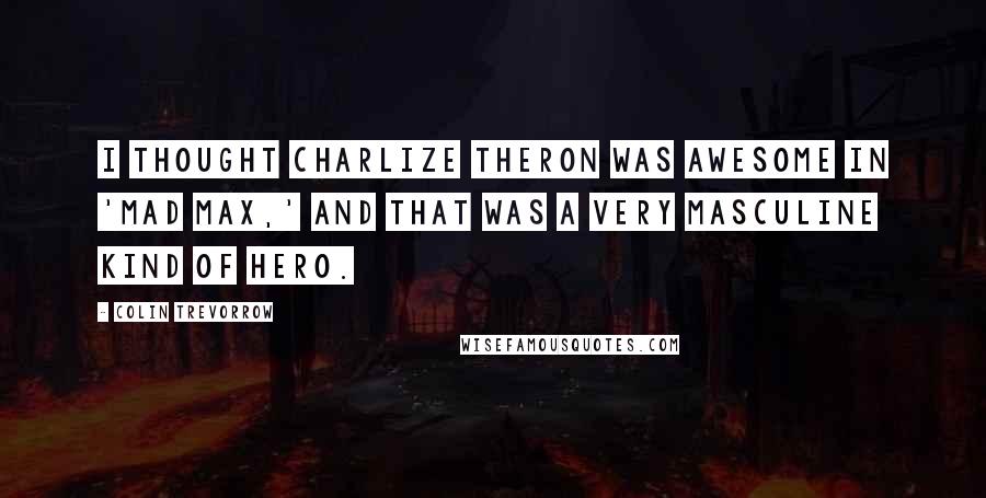 Colin Trevorrow Quotes: I thought Charlize Theron was awesome in 'Mad Max,' and that was a very masculine kind of hero.