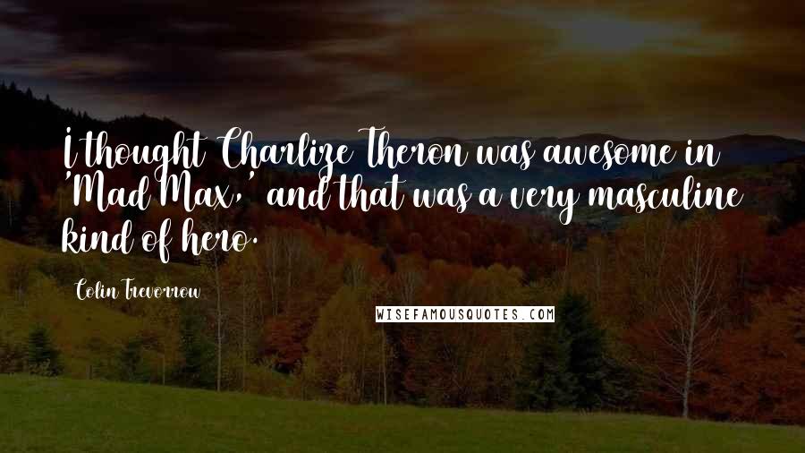 Colin Trevorrow Quotes: I thought Charlize Theron was awesome in 'Mad Max,' and that was a very masculine kind of hero.