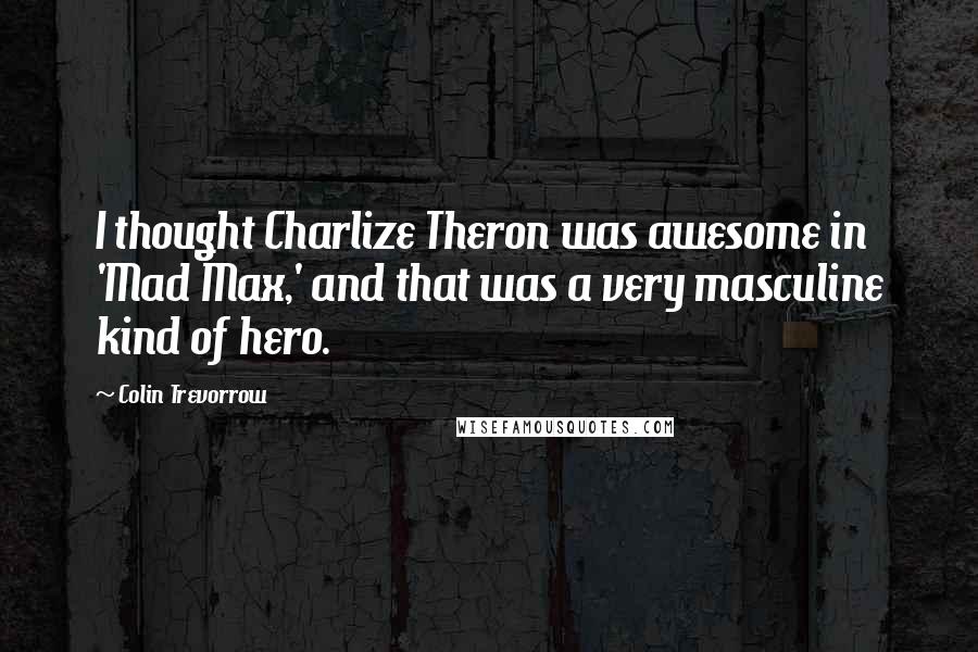 Colin Trevorrow Quotes: I thought Charlize Theron was awesome in 'Mad Max,' and that was a very masculine kind of hero.