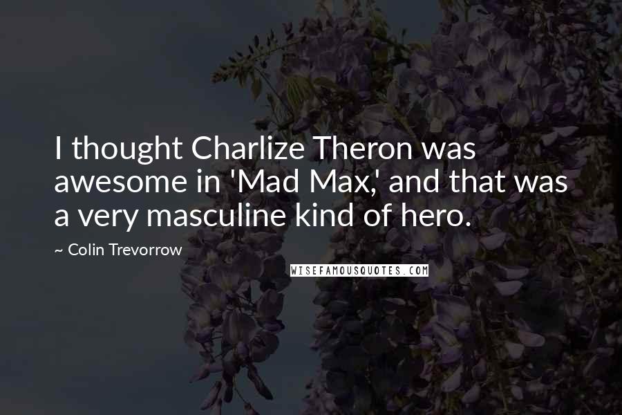 Colin Trevorrow Quotes: I thought Charlize Theron was awesome in 'Mad Max,' and that was a very masculine kind of hero.