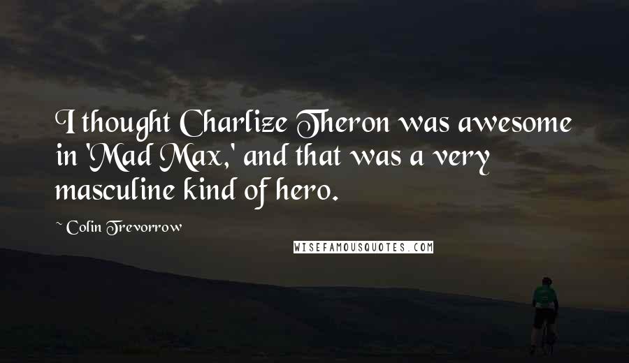 Colin Trevorrow Quotes: I thought Charlize Theron was awesome in 'Mad Max,' and that was a very masculine kind of hero.