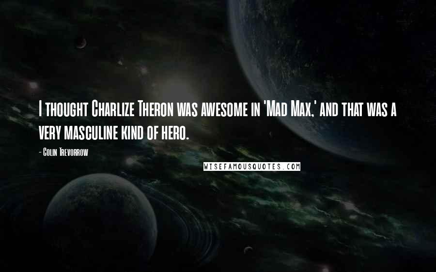 Colin Trevorrow Quotes: I thought Charlize Theron was awesome in 'Mad Max,' and that was a very masculine kind of hero.