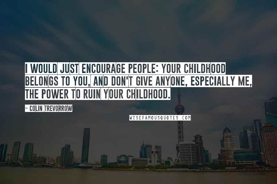 Colin Trevorrow Quotes: I would just encourage people: your childhood belongs to you, and don't give anyone, especially me, the power to ruin your childhood.