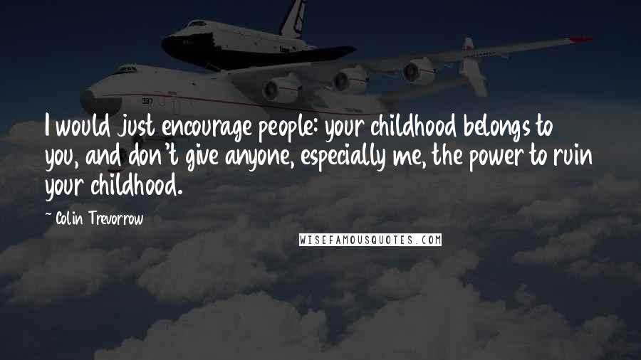 Colin Trevorrow Quotes: I would just encourage people: your childhood belongs to you, and don't give anyone, especially me, the power to ruin your childhood.