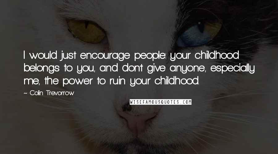 Colin Trevorrow Quotes: I would just encourage people: your childhood belongs to you, and don't give anyone, especially me, the power to ruin your childhood.