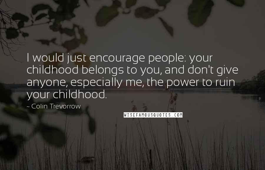 Colin Trevorrow Quotes: I would just encourage people: your childhood belongs to you, and don't give anyone, especially me, the power to ruin your childhood.