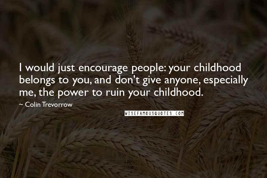 Colin Trevorrow Quotes: I would just encourage people: your childhood belongs to you, and don't give anyone, especially me, the power to ruin your childhood.