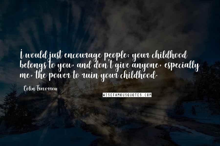 Colin Trevorrow Quotes: I would just encourage people: your childhood belongs to you, and don't give anyone, especially me, the power to ruin your childhood.