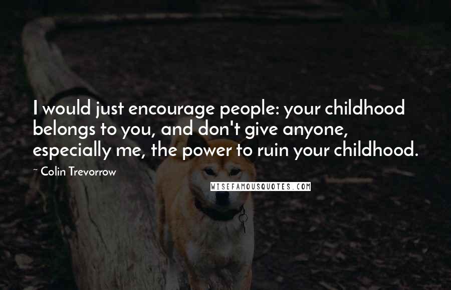 Colin Trevorrow Quotes: I would just encourage people: your childhood belongs to you, and don't give anyone, especially me, the power to ruin your childhood.