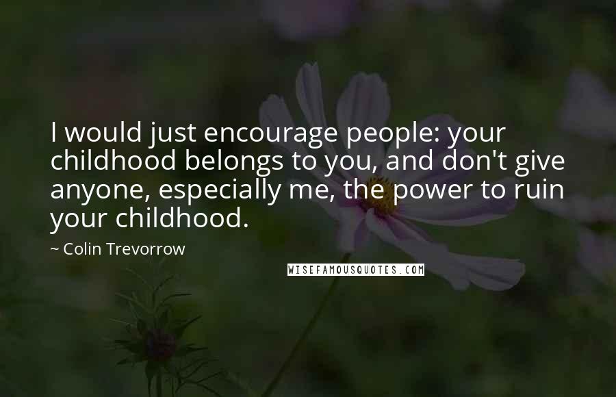 Colin Trevorrow Quotes: I would just encourage people: your childhood belongs to you, and don't give anyone, especially me, the power to ruin your childhood.